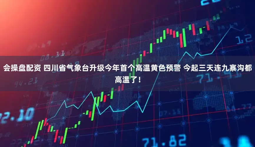 会操盘配资 四川省气象台升级今年首个高温黄色预警 今起三天连九寨沟都高温了！