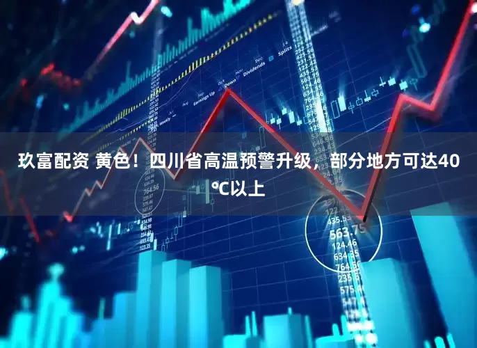 玖富配资 黄色！四川省高温预警升级，部分地方可达40℃以上