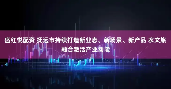 盛红悦配资 抚远市持续打造新业态、新场景、新产品 农文旅融合激活产业动能