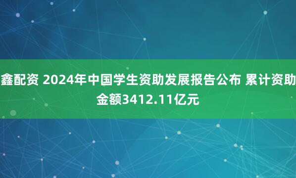 鑫配资 2024年中国学生资助发展报告公布 累计资助金额3412.11亿元