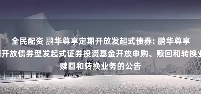 全民配资 鹏华尊享定期开放发起式债券: 鹏华尊享6个月定期开放债券型发起式证券投资基金开放申购、赎回和转换业务的公告