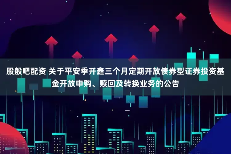 股般吧配资 关于平安季开鑫三个月定期开放债券型证券投资基金开放申购、赎回及转换业务的公告