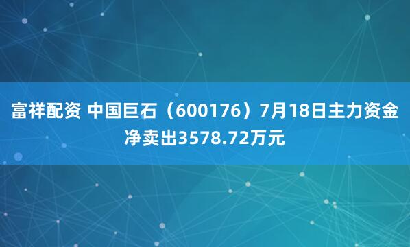 富祥配资 中国巨石（600176）7月18日主力资金净卖出3578.72万元