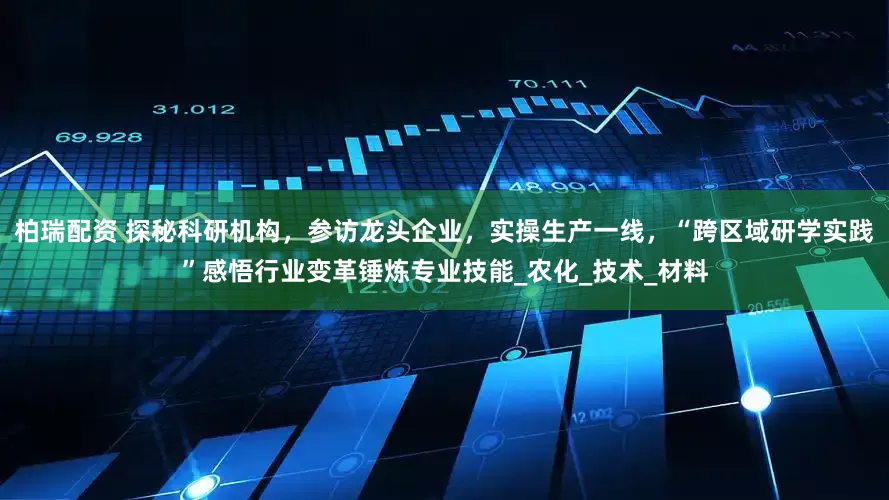 柏瑞配资 探秘科研机构，参访龙头企业，实操生产一线，“跨区域研学实践”感悟行业变革锤炼专业技能_农化_技术_材料