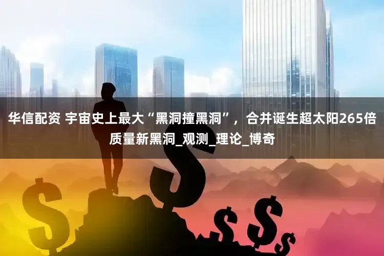 华信配资 宇宙史上最大“黑洞撞黑洞”，合并诞生超太阳265倍质量新黑洞_观测_理论_博奇