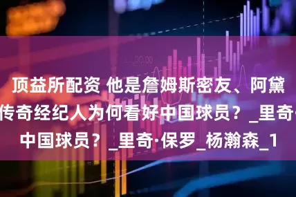 顶益所配资 他是詹姆斯密友、阿黛尔男友，NBA传奇经纪人为何看好中国球员？_里奇·保罗_杨瀚森_1