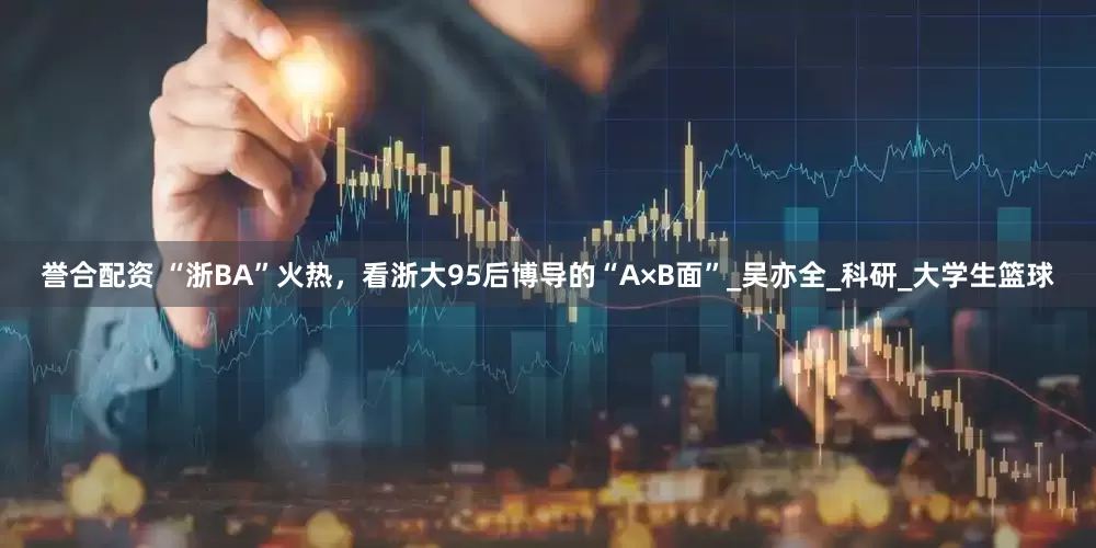 誉合配资 “浙BA”火热，看浙大95后博导的“A×B面”_吴亦全_科研_大学生篮球