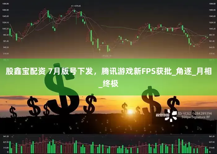 股鑫宝配资 7月版号下发，腾讯游戏新FPS获批_角逐_月相_终极