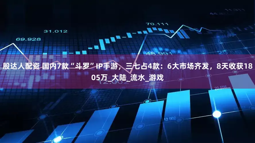 股达人配资 国内7款“斗罗”IP手游，三七占4款：6大市场齐发，8天收获1805万_大陆_流水_游戏