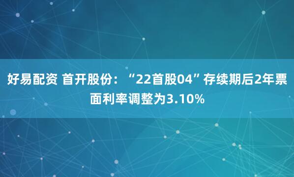 好易配资 首开股份：“22首股04”存续期后2年票面利率调整为3.10%