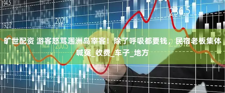 旷世配资 游客怒骂涠洲岛宰客！除了呼吸都要钱，民宿老板集体喊冤_收费_车子_地方