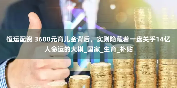 恒运配资 3600元育儿金背后，实则隐藏着一盘关乎14亿人命运的大棋_国家_生育_补贴