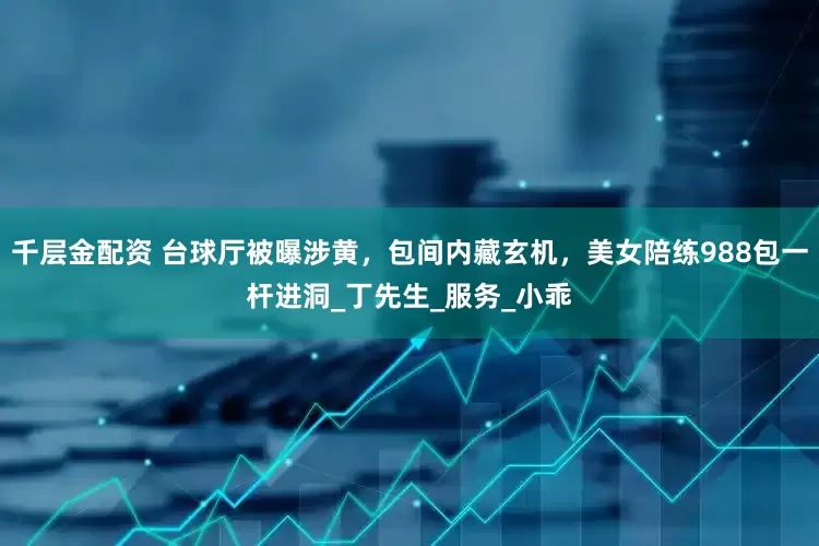 千层金配资 台球厅被曝涉黄，包间内藏玄机，美女陪练988包一杆进洞_丁先生_服务_小乖
