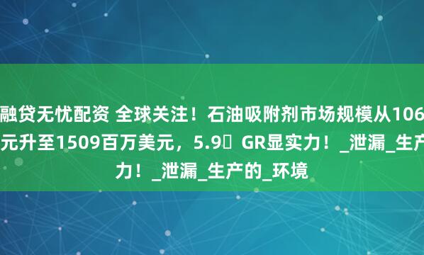 融贷无忧配资 全球关注！石油吸附剂市场规模从1063 百万美元升至1509百万美元，5.9�GR显实力！_泄漏_生产的_环境