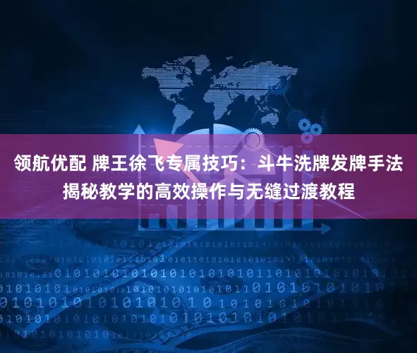 领航优配 牌王徐飞专属技巧：斗牛洗牌发牌手法揭秘教学的高效操作与无缝过渡教程