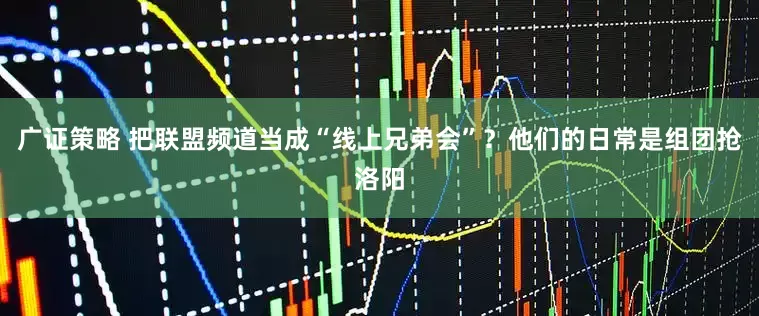 广证策略 把联盟频道当成“线上兄弟会”？他们的日常是组团抢洛阳