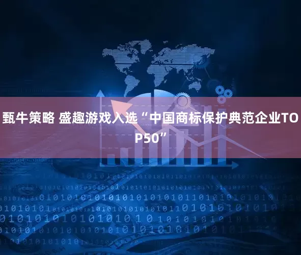 甄牛策略 盛趣游戏入选“中国商标保护典范企业TOP50”
