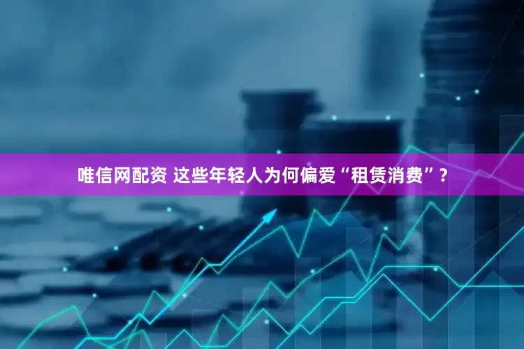唯信网配资 这些年轻人为何偏爱“租赁消费”？