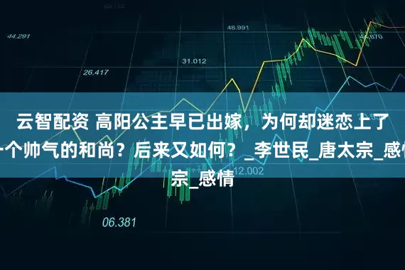 云智配资 高阳公主早已出嫁，为何却迷恋上了一个帅气的和尚？后来又如何？_李世民_唐太宗_感情