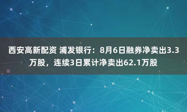 西安高新配资 浦发银行：8月6日融券净卖出3.3万股，连续3日累计净卖出62.1万股
