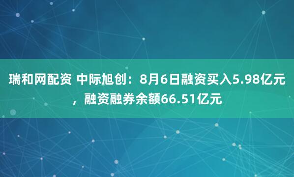瑞和网配资 中际旭创：8月6日融资买入5.98亿元，融资融券余额66.51亿元
