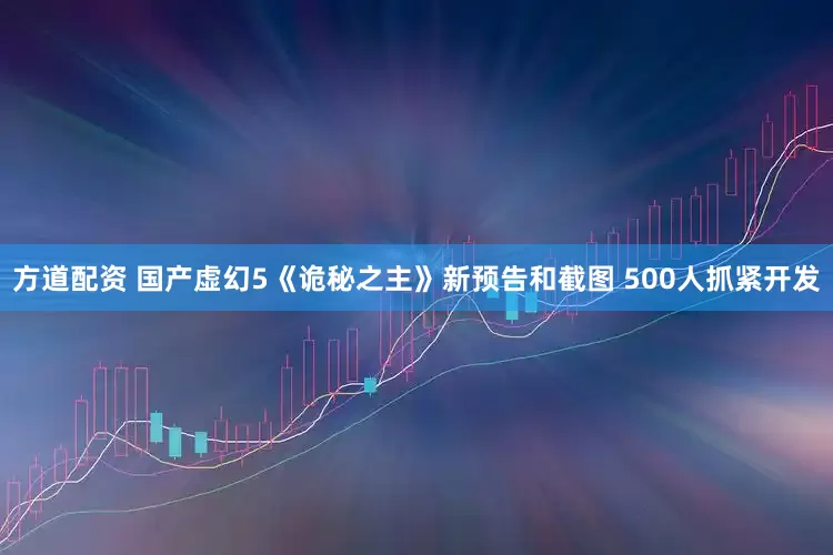 方道配资 国产虚幻5《诡秘之主》新预告和截图 500人抓紧开发