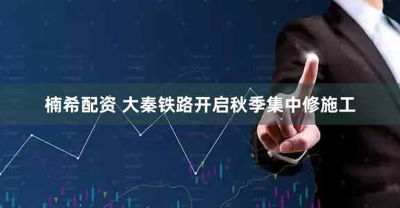 楠希配资 大秦铁路开启秋季集中修施工
