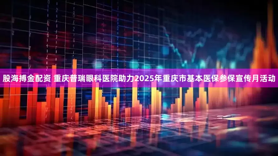股海搏金配资 重庆普瑞眼科医院助力2025年重庆市基本医保参保宣传月活动