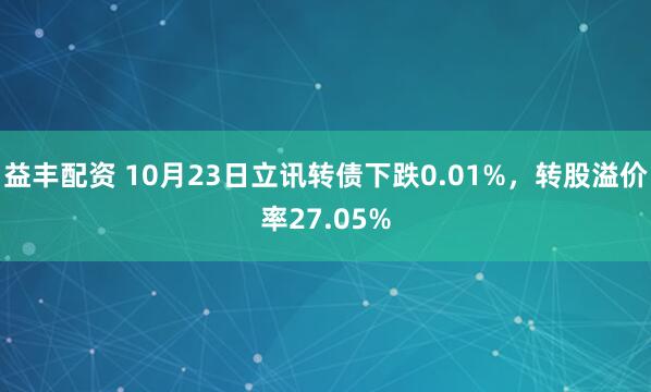 益丰配资 10月23日立讯转债下跌0.01%，转股溢价率27.05%
