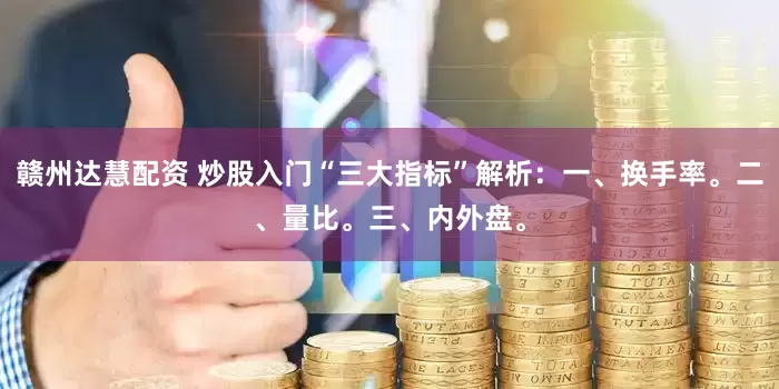 赣州达慧配资 炒股入门“三大指标”解析：一、换手率。二、量比。三、内外盘。