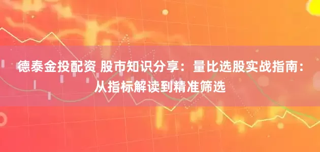 德泰金投配资 股市知识分享:量比选股实战指南:从指标解读到精准筛选