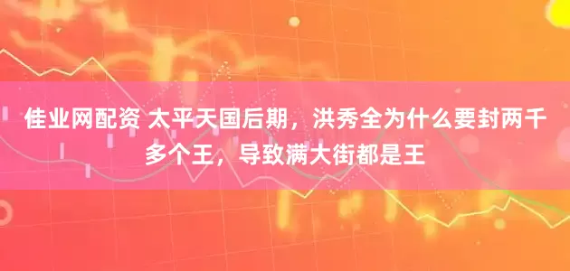 佳业网配资 太平天国后期，洪秀全为什么要封两千多个王，导致满大街都是王