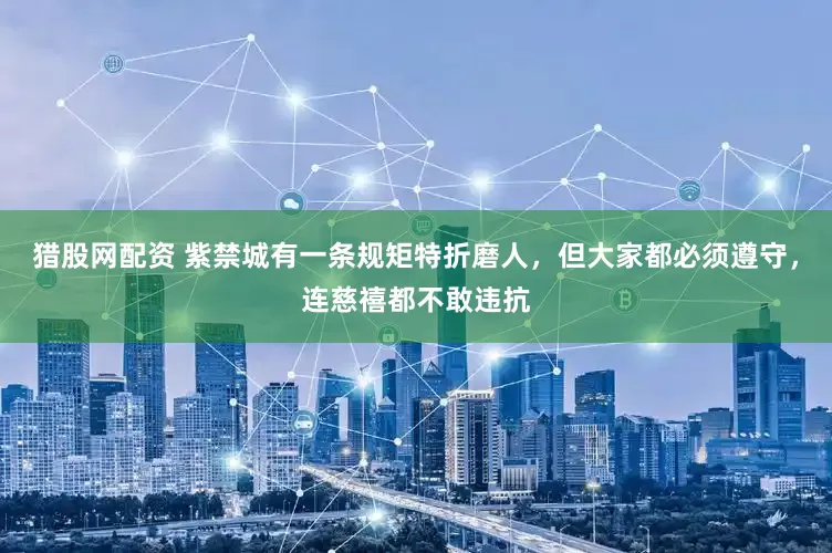 猎股网配资 紫禁城有一条规矩特折磨人,但大家都必须遵守,连慈禧都不敢违抗