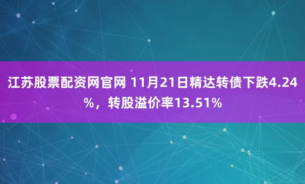 江苏股票配资网官网 11月21日精达转债下跌4.24%，转股溢价率13.51%