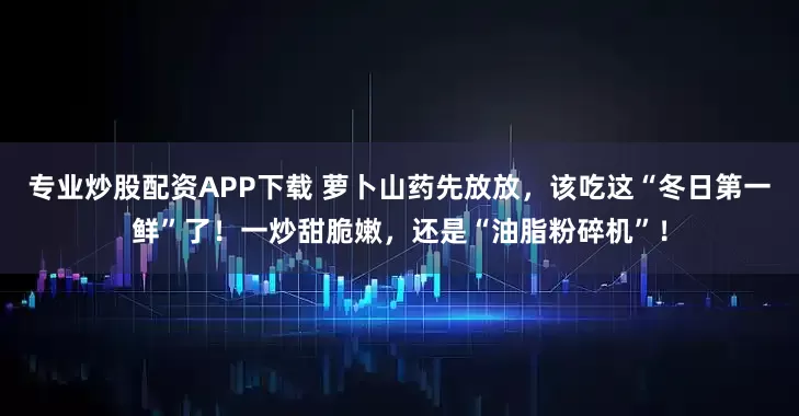专业炒股配资APP下载 萝卜山药先放放，该吃这“冬日第一鲜”了！一炒甜脆嫩，还是“油脂粉碎机”！
