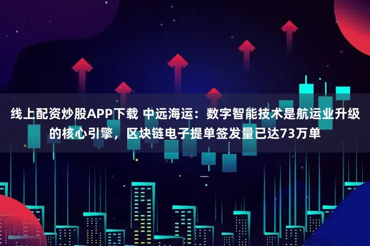 线上配资炒股APP下载 中远海运：数字智能技术是航运业升级的核心引擎，区块链电子提单签发量已达73万单