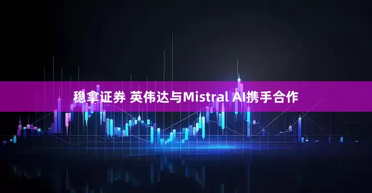 稳拿证券 英伟达与Mistral AI携手合作
