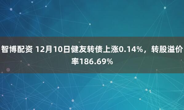 智博配资 12月10日健友转债上涨0.14%，转股溢价率186.69%