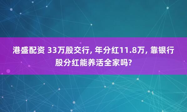 港盛配资 33万股交行, 年分红11.8万, 靠银行股分红能养活全家吗?