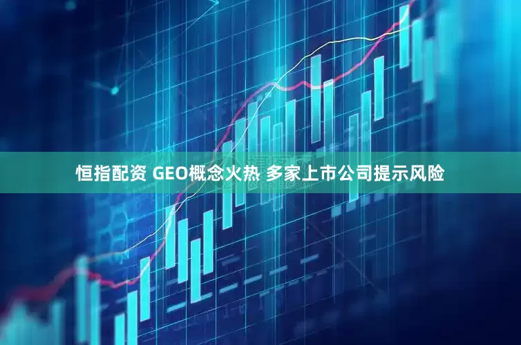 恒指配资 GEO概念火热 多家上市公司提示风险