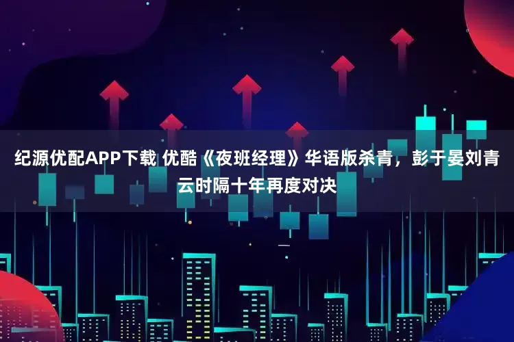 纪源优配APP下载 优酷《夜班经理》华语版杀青,彭于晏刘青云时隔十年再度对决